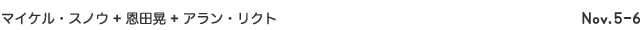 マイケル・スノウ 恩田晃 アラン・リクト 11月5日〜6日